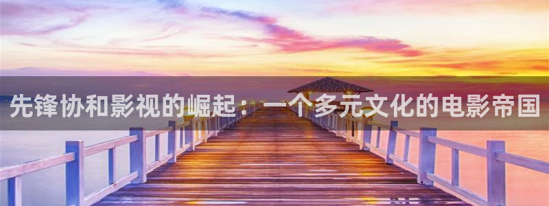 六安红叶影城今日影讯：先锋协和影视的崛起：一个多元文化的电影帝国